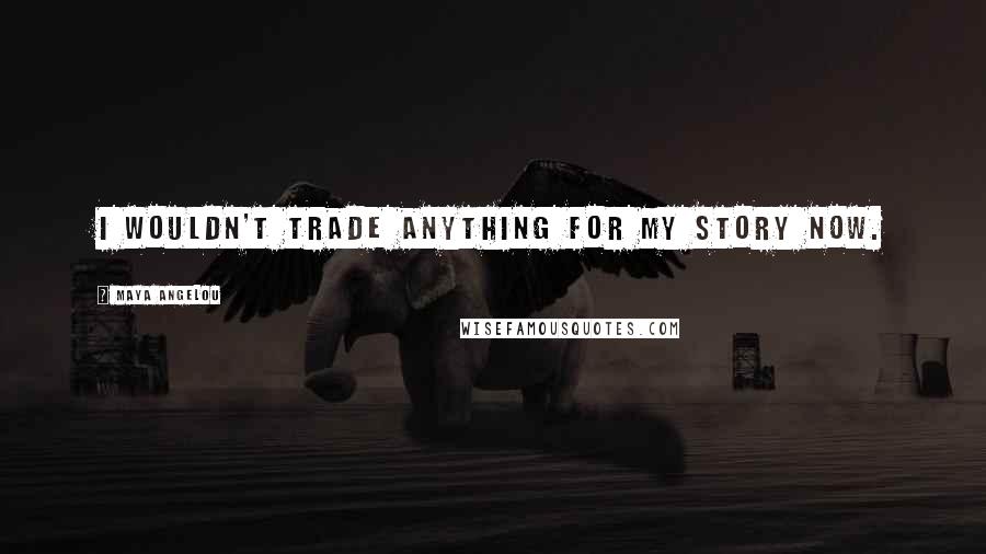 Maya Angelou Quotes: I wouldn't trade anything for my story now.
