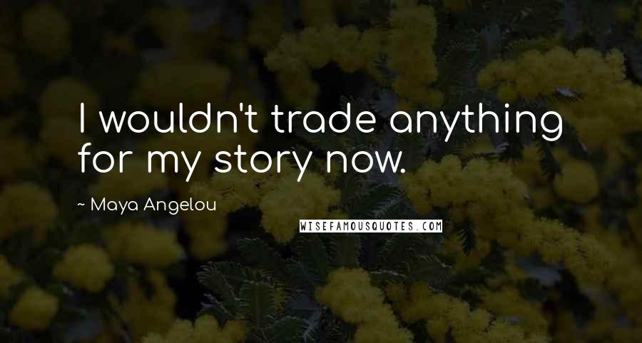 Maya Angelou Quotes: I wouldn't trade anything for my story now.