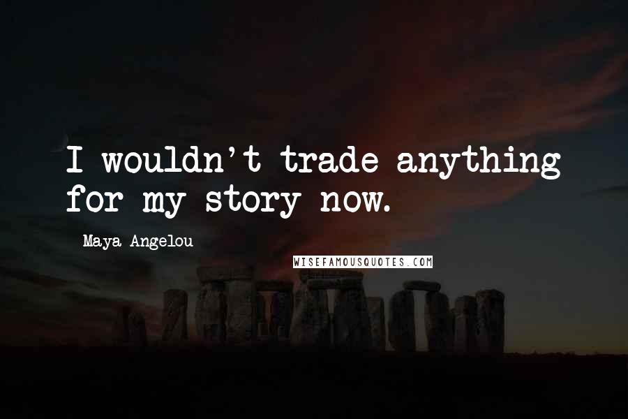 Maya Angelou Quotes: I wouldn't trade anything for my story now.