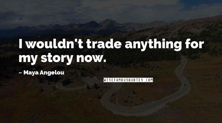 Maya Angelou Quotes: I wouldn't trade anything for my story now.