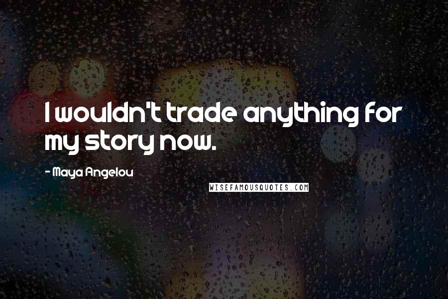 Maya Angelou Quotes: I wouldn't trade anything for my story now.