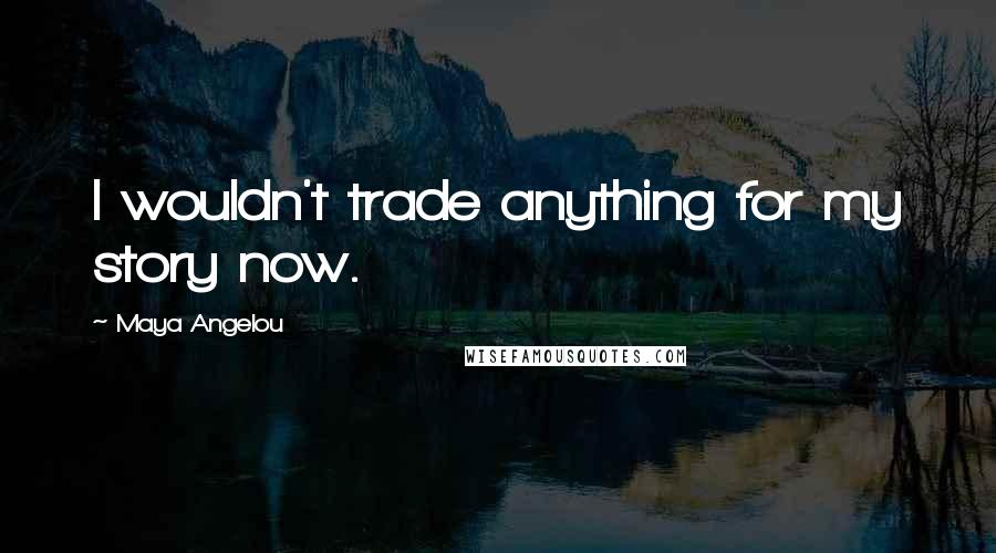 Maya Angelou Quotes: I wouldn't trade anything for my story now.