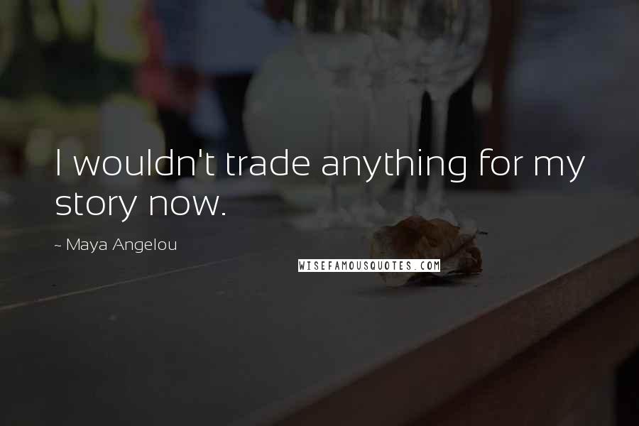 Maya Angelou Quotes: I wouldn't trade anything for my story now.