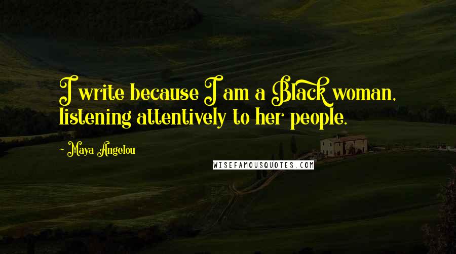 Maya Angelou Quotes: I write because I am a Black woman, listening attentively to her people.