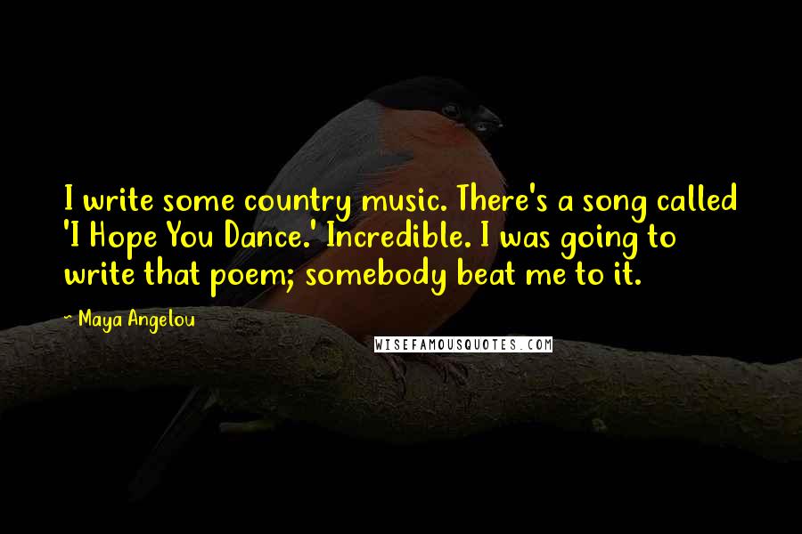 Maya Angelou Quotes: I write some country music. There's a song called 'I Hope You Dance.' Incredible. I was going to write that poem; somebody beat me to it.