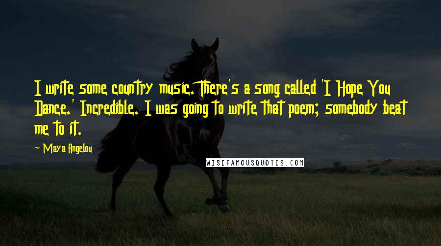 Maya Angelou Quotes: I write some country music. There's a song called 'I Hope You Dance.' Incredible. I was going to write that poem; somebody beat me to it.