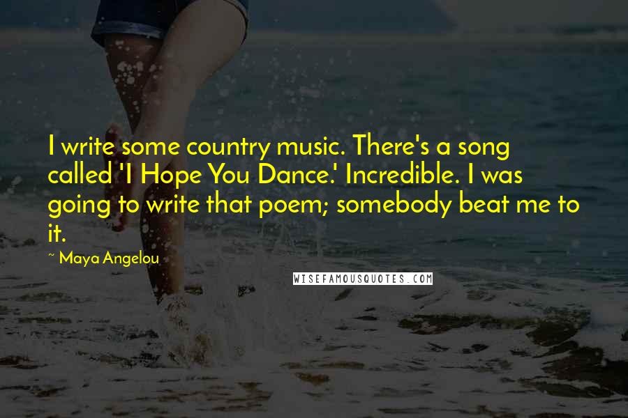 Maya Angelou Quotes: I write some country music. There's a song called 'I Hope You Dance.' Incredible. I was going to write that poem; somebody beat me to it.
