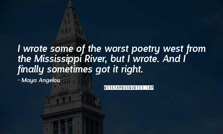 Maya Angelou Quotes: I wrote some of the worst poetry west from the Mississippi River, but I wrote. And I finally sometimes got it right.