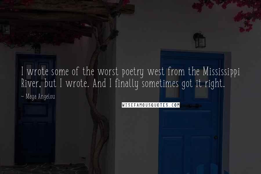 Maya Angelou Quotes: I wrote some of the worst poetry west from the Mississippi River, but I wrote. And I finally sometimes got it right.