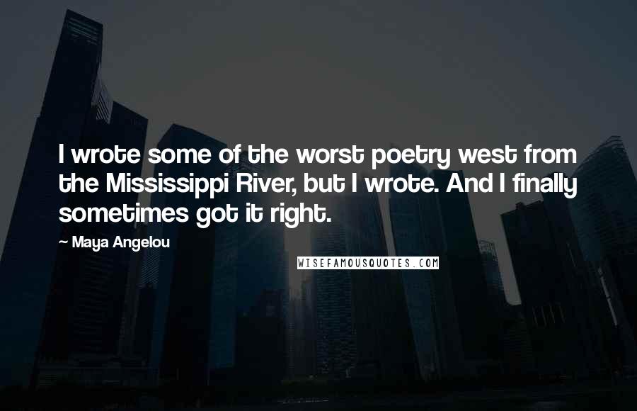 Maya Angelou Quotes: I wrote some of the worst poetry west from the Mississippi River, but I wrote. And I finally sometimes got it right.