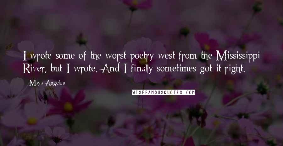 Maya Angelou Quotes: I wrote some of the worst poetry west from the Mississippi River, but I wrote. And I finally sometimes got it right.