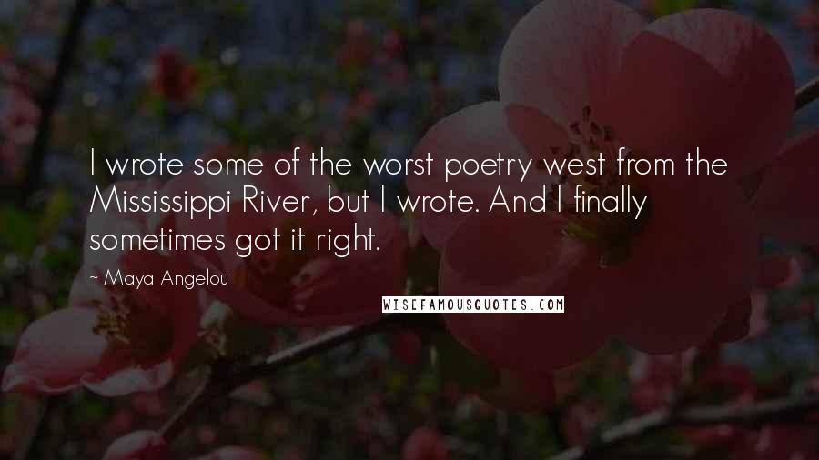 Maya Angelou Quotes: I wrote some of the worst poetry west from the Mississippi River, but I wrote. And I finally sometimes got it right.