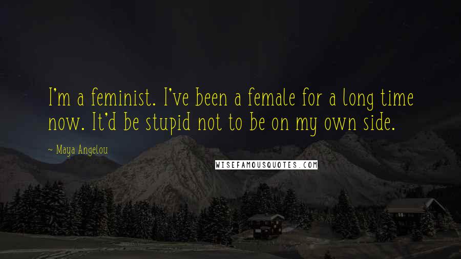 Maya Angelou Quotes: I'm a feminist. I've been a female for a long time now. It'd be stupid not to be on my own side.