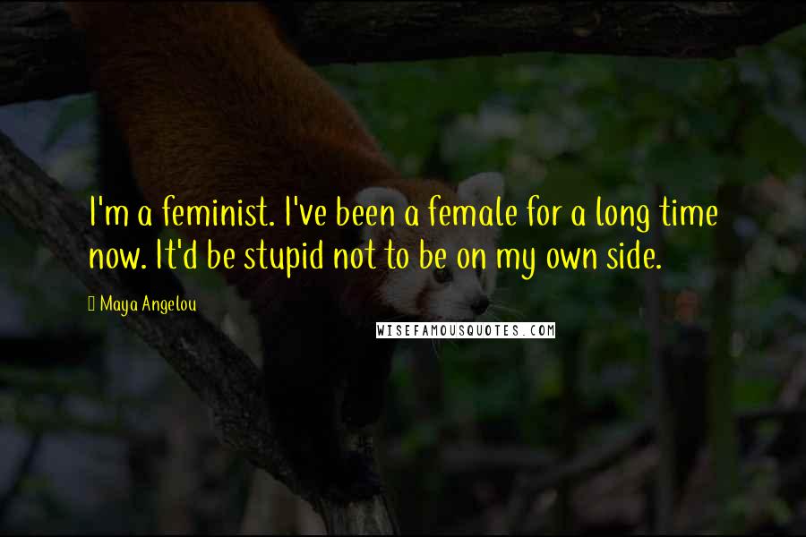 Maya Angelou Quotes: I'm a feminist. I've been a female for a long time now. It'd be stupid not to be on my own side.