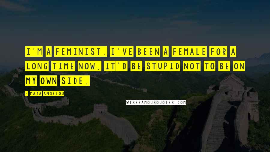 Maya Angelou Quotes: I'm a feminist. I've been a female for a long time now. It'd be stupid not to be on my own side.