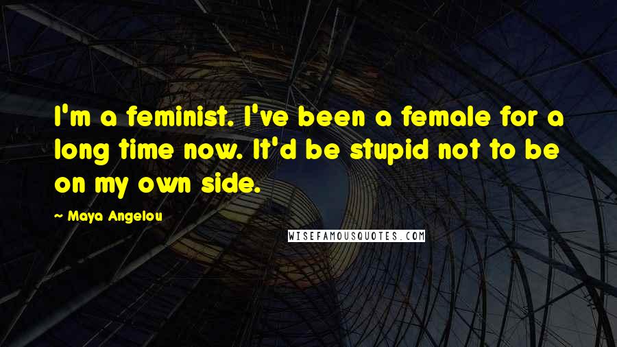 Maya Angelou Quotes: I'm a feminist. I've been a female for a long time now. It'd be stupid not to be on my own side.