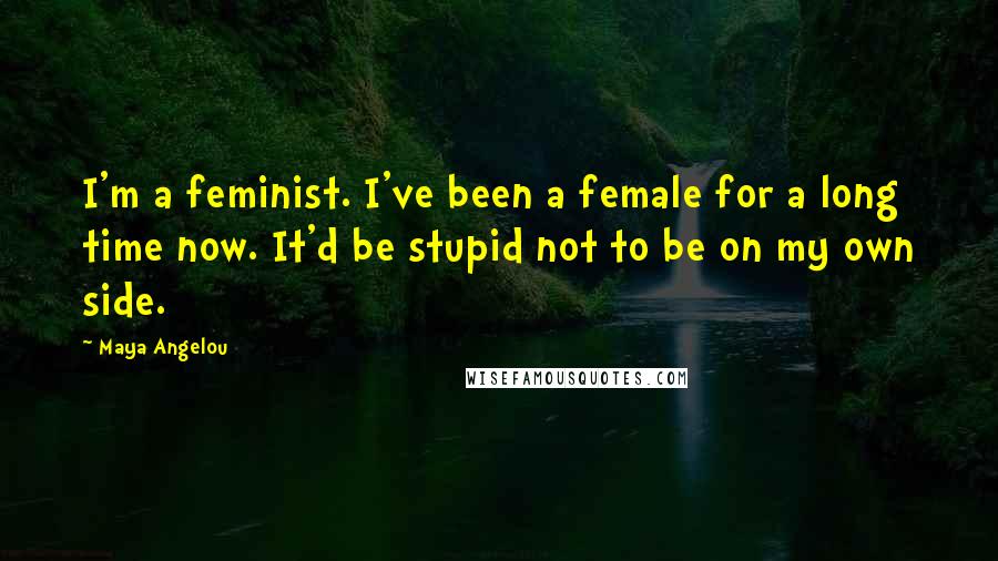 Maya Angelou Quotes: I'm a feminist. I've been a female for a long time now. It'd be stupid not to be on my own side.