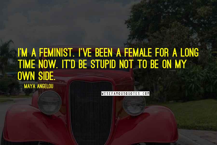 Maya Angelou Quotes: I'm a feminist. I've been a female for a long time now. It'd be stupid not to be on my own side.