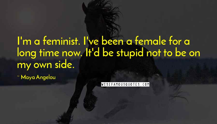 Maya Angelou Quotes: I'm a feminist. I've been a female for a long time now. It'd be stupid not to be on my own side.
