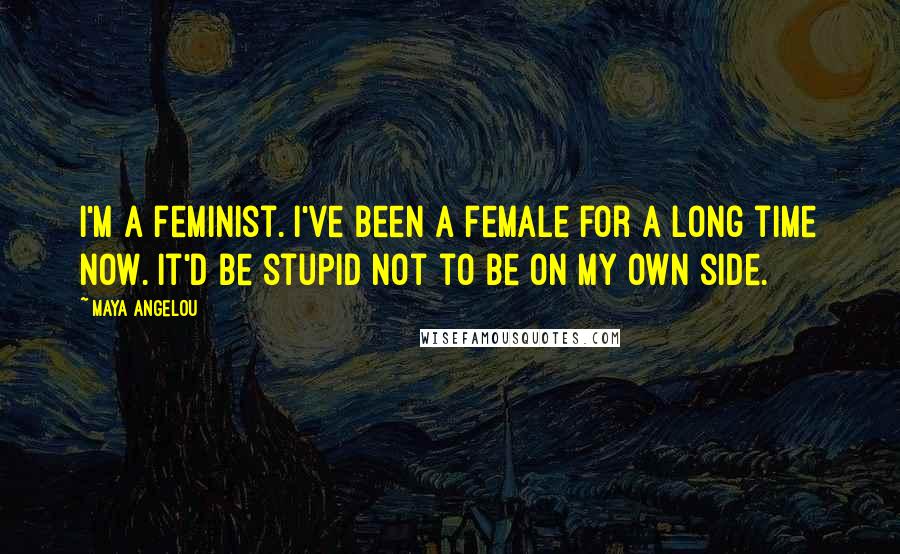 Maya Angelou Quotes: I'm a feminist. I've been a female for a long time now. It'd be stupid not to be on my own side.