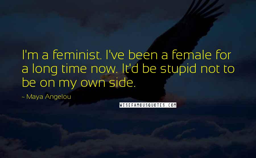 Maya Angelou Quotes: I'm a feminist. I've been a female for a long time now. It'd be stupid not to be on my own side.