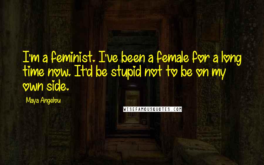 Maya Angelou Quotes: I'm a feminist. I've been a female for a long time now. It'd be stupid not to be on my own side.