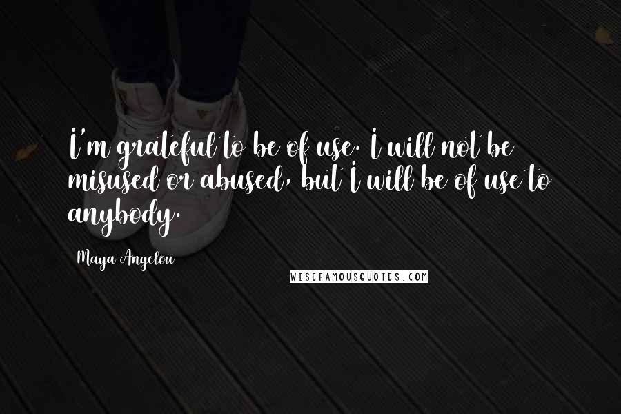 Maya Angelou Quotes: I'm grateful to be of use. I will not be misused or abused, but I will be of use to anybody.
