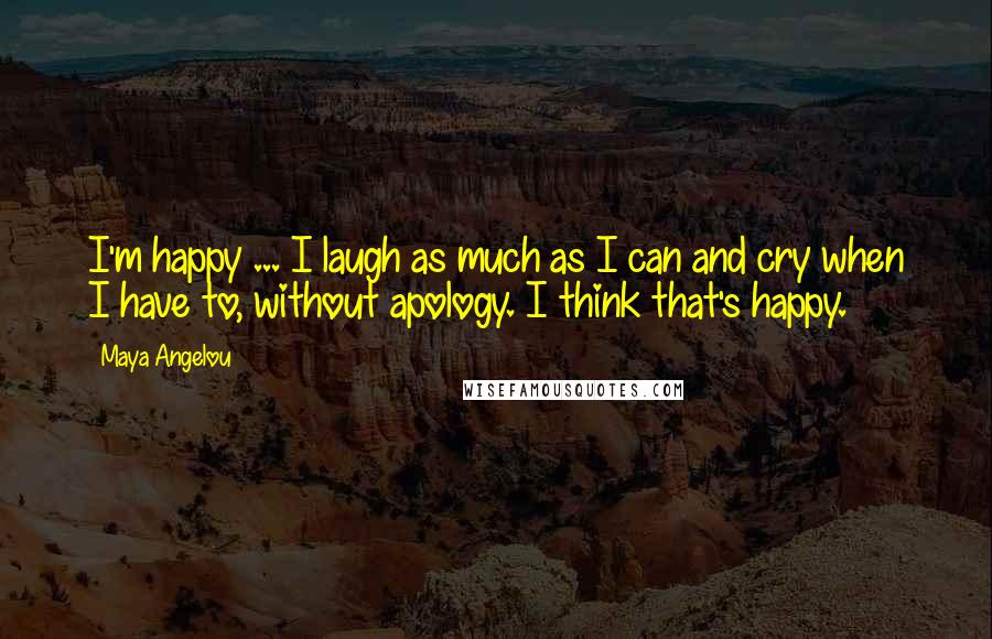 Maya Angelou Quotes: I'm happy ... I laugh as much as I can and cry when I have to, without apology. I think that's happy.