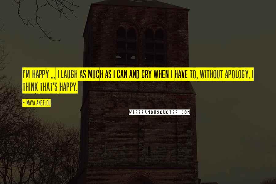Maya Angelou Quotes: I'm happy ... I laugh as much as I can and cry when I have to, without apology. I think that's happy.