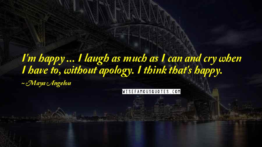 Maya Angelou Quotes: I'm happy ... I laugh as much as I can and cry when I have to, without apology. I think that's happy.