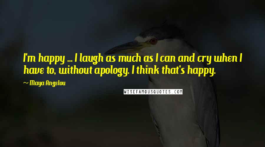 Maya Angelou Quotes: I'm happy ... I laugh as much as I can and cry when I have to, without apology. I think that's happy.