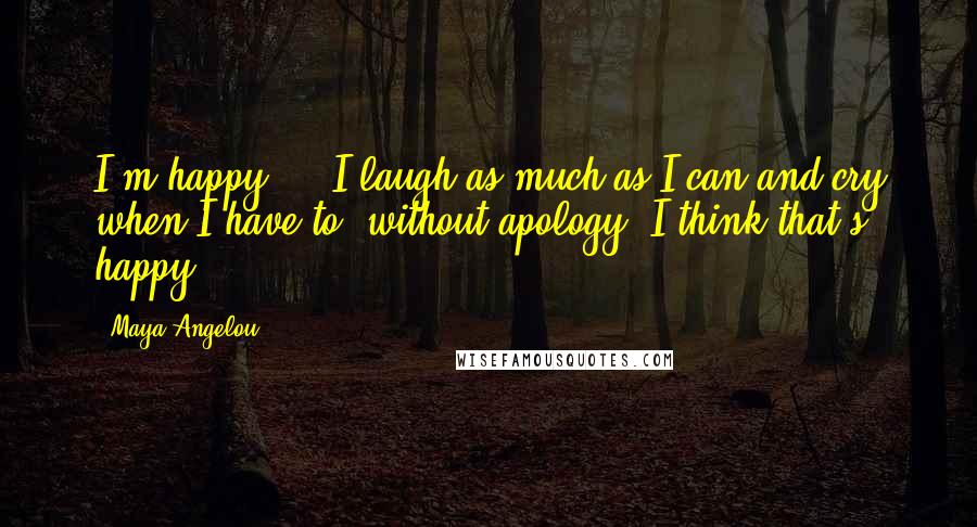 Maya Angelou Quotes: I'm happy ... I laugh as much as I can and cry when I have to, without apology. I think that's happy.