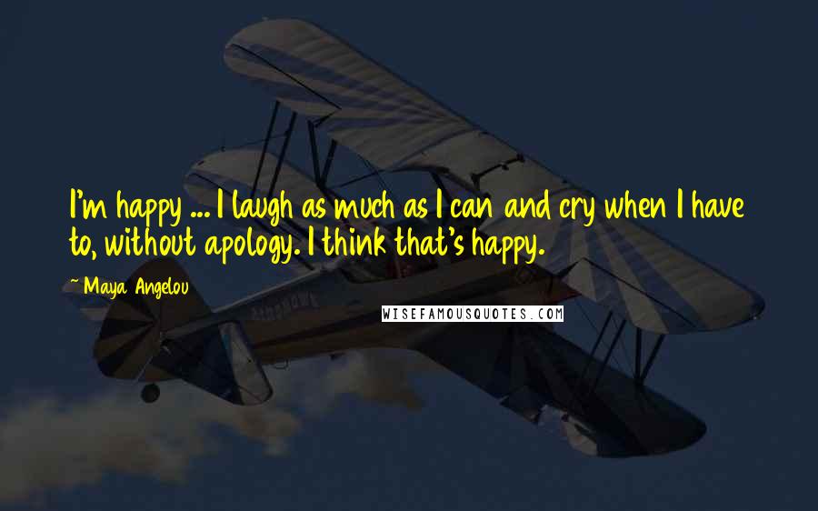 Maya Angelou Quotes: I'm happy ... I laugh as much as I can and cry when I have to, without apology. I think that's happy.