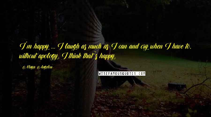 Maya Angelou Quotes: I'm happy ... I laugh as much as I can and cry when I have to, without apology. I think that's happy.