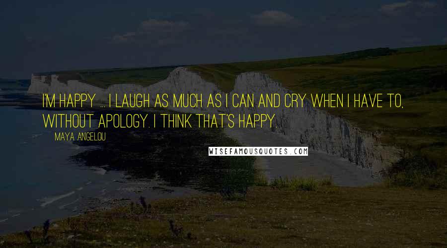 Maya Angelou Quotes: I'm happy ... I laugh as much as I can and cry when I have to, without apology. I think that's happy.