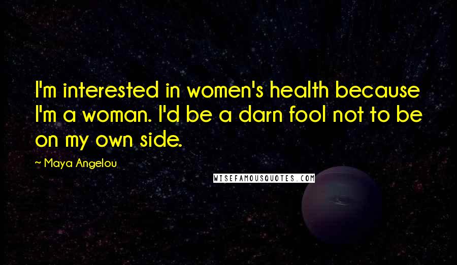 Maya Angelou Quotes: I'm interested in women's health because I'm a woman. I'd be a darn fool not to be on my own side.