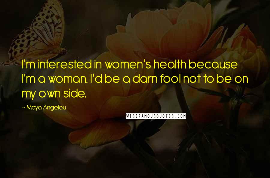 Maya Angelou Quotes: I'm interested in women's health because I'm a woman. I'd be a darn fool not to be on my own side.
