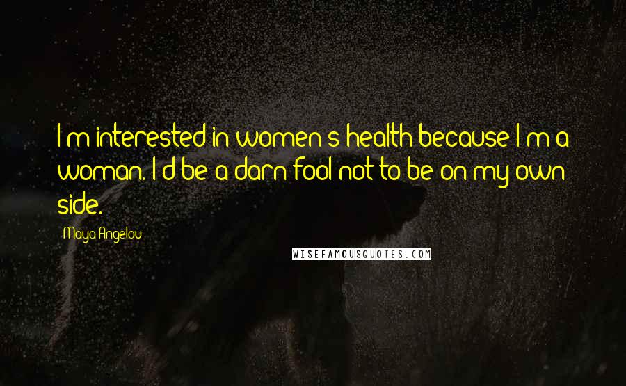 Maya Angelou Quotes: I'm interested in women's health because I'm a woman. I'd be a darn fool not to be on my own side.