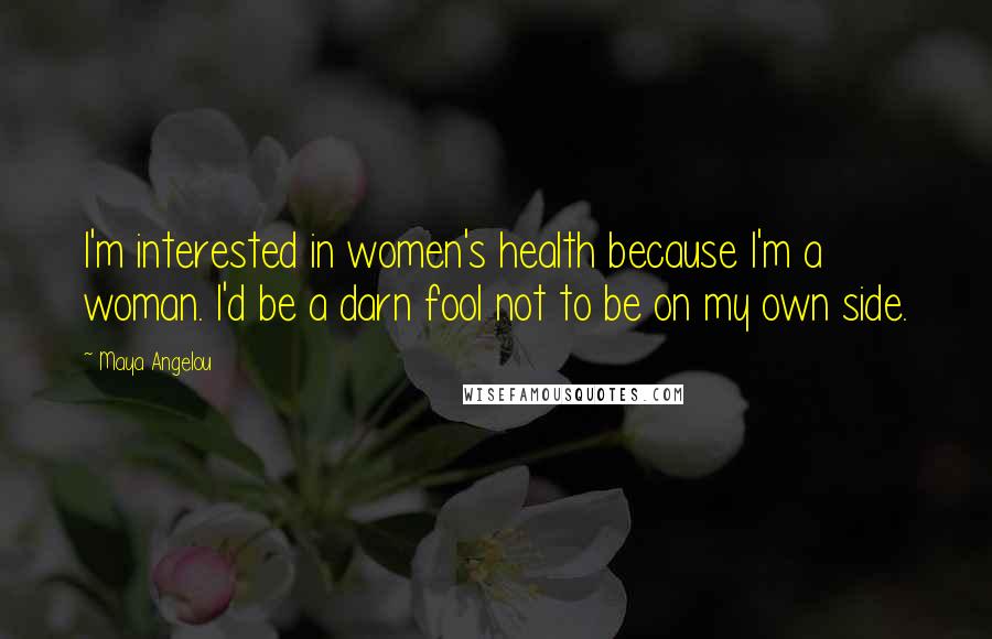 Maya Angelou Quotes: I'm interested in women's health because I'm a woman. I'd be a darn fool not to be on my own side.