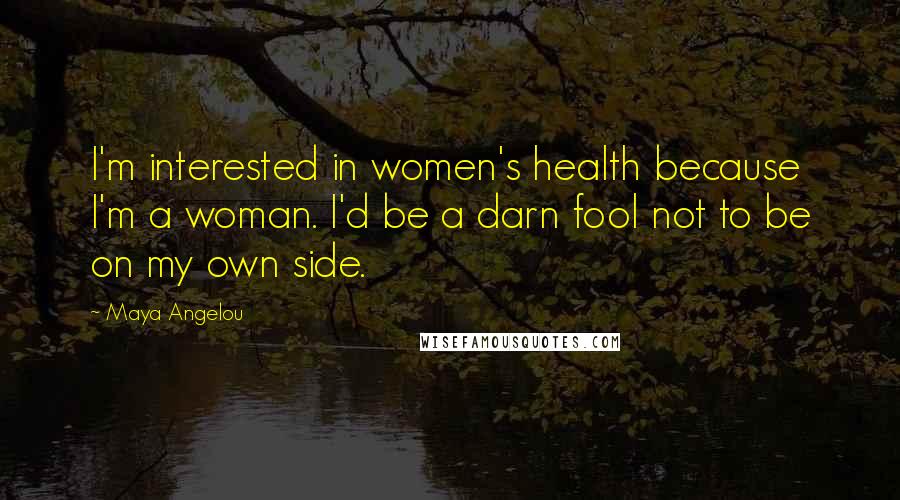 Maya Angelou Quotes: I'm interested in women's health because I'm a woman. I'd be a darn fool not to be on my own side.