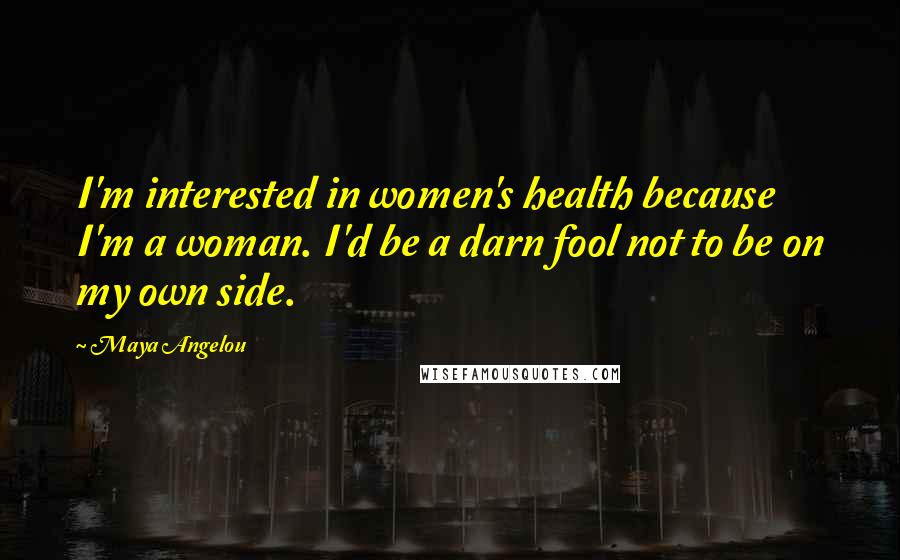Maya Angelou Quotes: I'm interested in women's health because I'm a woman. I'd be a darn fool not to be on my own side.