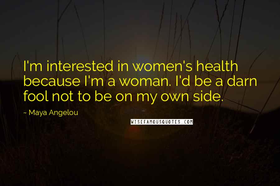 Maya Angelou Quotes: I'm interested in women's health because I'm a woman. I'd be a darn fool not to be on my own side.
