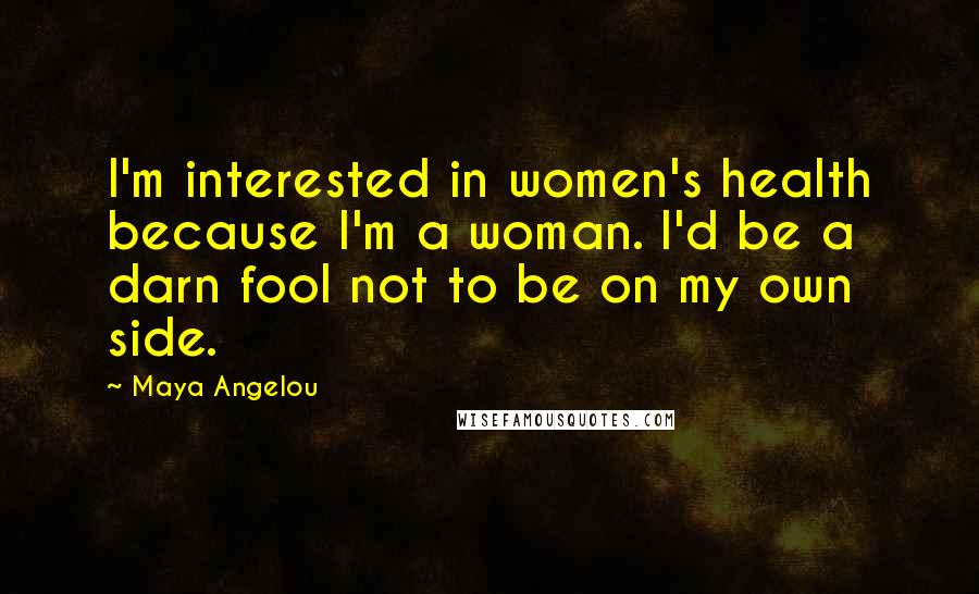 Maya Angelou Quotes: I'm interested in women's health because I'm a woman. I'd be a darn fool not to be on my own side.