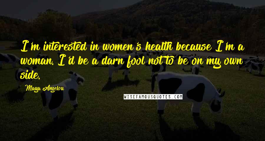 Maya Angelou Quotes: I'm interested in women's health because I'm a woman. I'd be a darn fool not to be on my own side.