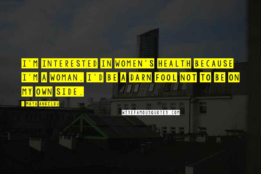 Maya Angelou Quotes: I'm interested in women's health because I'm a woman. I'd be a darn fool not to be on my own side.