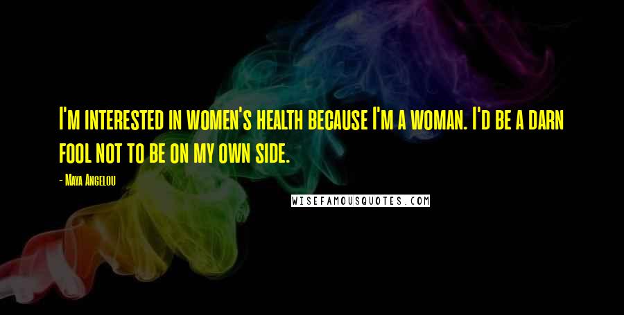 Maya Angelou Quotes: I'm interested in women's health because I'm a woman. I'd be a darn fool not to be on my own side.