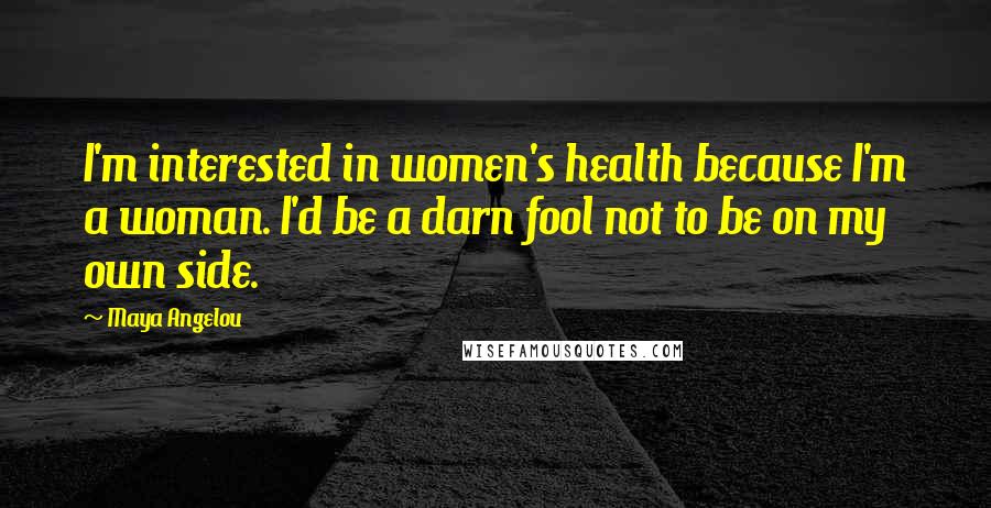 Maya Angelou Quotes: I'm interested in women's health because I'm a woman. I'd be a darn fool not to be on my own side.