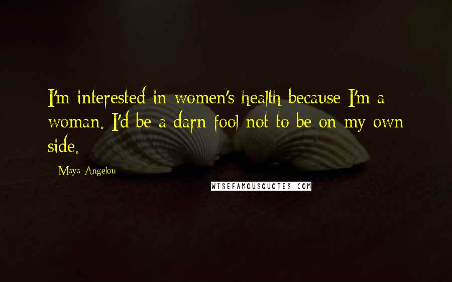 Maya Angelou Quotes: I'm interested in women's health because I'm a woman. I'd be a darn fool not to be on my own side.