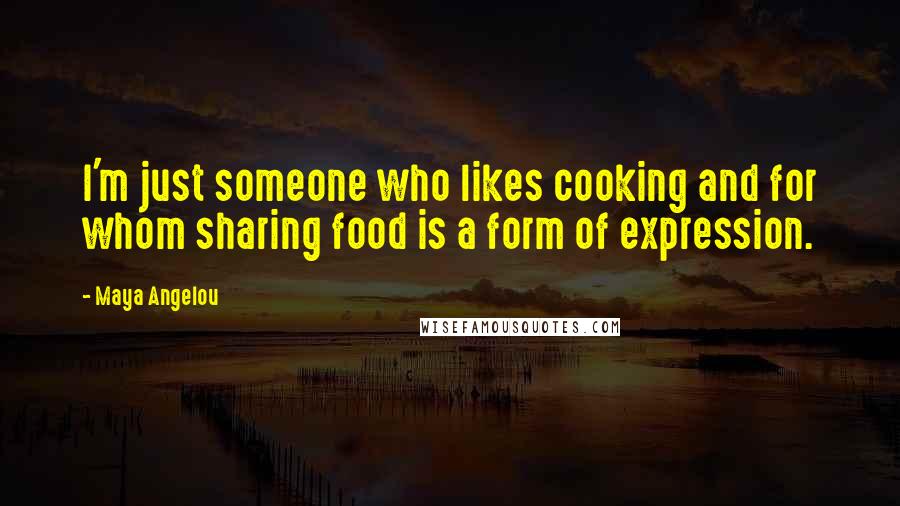 Maya Angelou Quotes: I'm just someone who likes cooking and for whom sharing food is a form of expression.