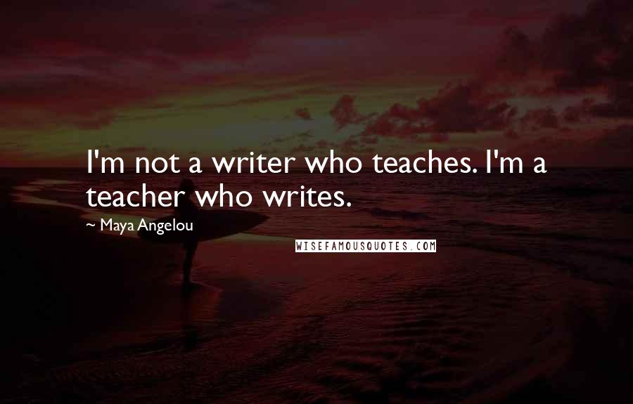 Maya Angelou Quotes: I'm not a writer who teaches. I'm a teacher who writes.